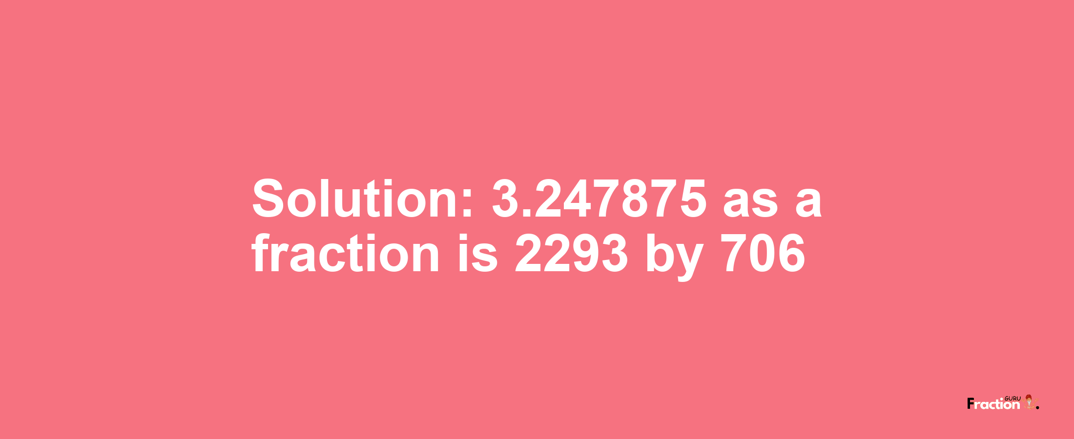 Solution:3.247875 as a fraction is 2293/706